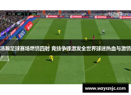 浩瀚足球赛场燃情四射 竞技争锋激发全世界球迷热血与激情
